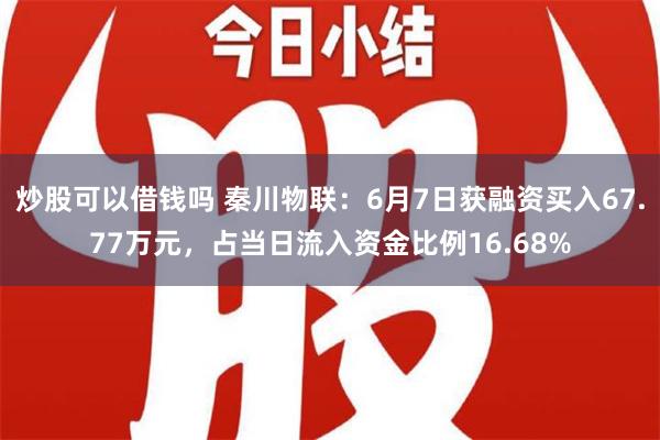 炒股可以借钱吗 秦川物联：6月7日获融资买入67.77万元，占当日流入资金比例16.68%