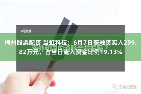 梅州股票配资 当虹科技：6月7日获融资买入299.82万元，占当日流入资金比例19.13%