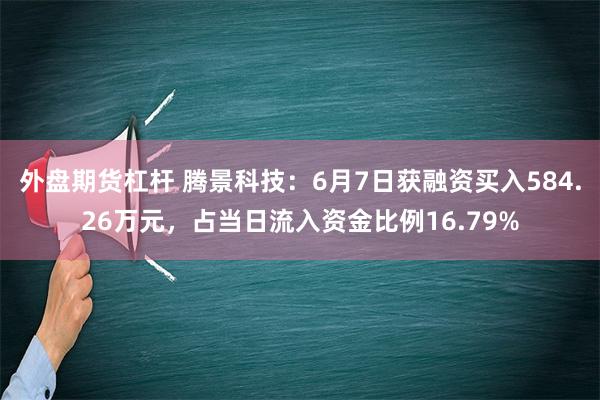 外盘期货杠杆 腾景科技：6月7日获融资买入584.26万元，占当日流入资金比例16.79%