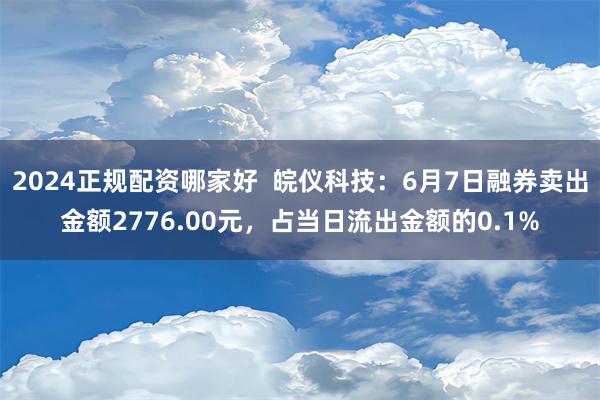 2024正规配资哪家好  皖仪科技：6月7日融券卖出金额2776.00元，占当日流出金额的0.1%