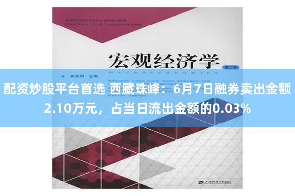 配资炒股平台首选 西藏珠峰：6月7日融券卖出金额2.10万元，占当日流出金额的0.03%