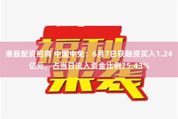 港股配资招商 中国中免：6月7日获融资买入1.24亿元，占当日流入资金比例25.43%