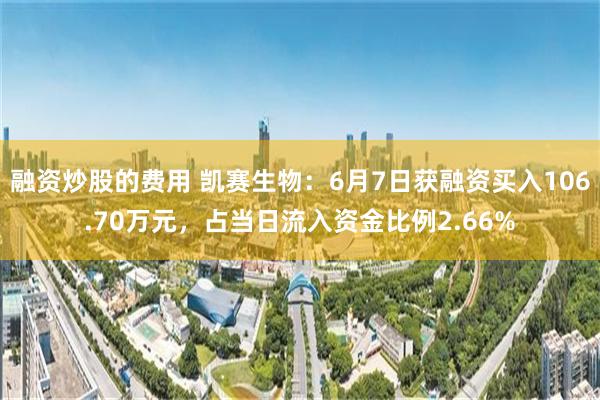 融资炒股的费用 凯赛生物：6月7日获融资买入106.70万元，占当日流入资金比例2.66%