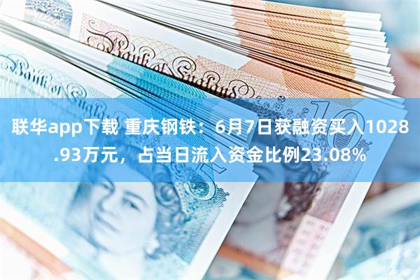 联华app下载 重庆钢铁：6月7日获融资买入1028.93万元，占当日流入资金比例23.08%