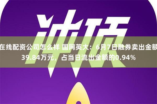 在线配资公司怎么样 国网英大：6月7日融券卖出金额39.84万元，占当日流出金额的0.94%