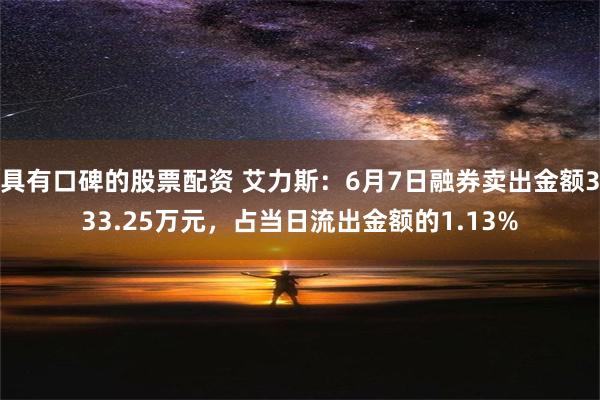 具有口碑的股票配资 艾力斯：6月7日融券卖出金额333.25万元，占当日流出金额的1.13%