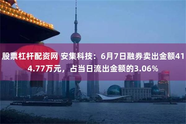 股票杠杆配资网 安集科技：6月7日融券卖出金额414.77万元，占当日流出金额的3.06%