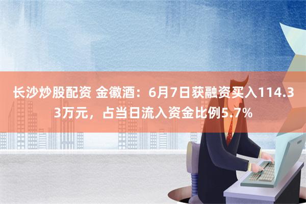 长沙炒股配资 金徽酒：6月7日获融资买入114.33万元，占当日流入资金比例5.7%