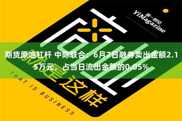 期货原油杠杆 中际联合：6月7日融券卖出金额2.15万元，占当日流出金额的0.05%