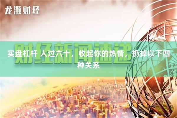 实盘杠杆 人过六十，收起你的热情，扔掉以下四种关系