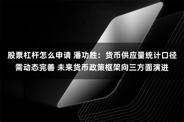 股票杠杆怎么申请 潘功胜：货币供应量统计口径需动态完善 未来货币政策框架向三方面演进