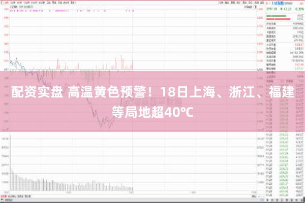 配资实盘 高温黄色预警！18日上海、浙江、福建等局地超40℃