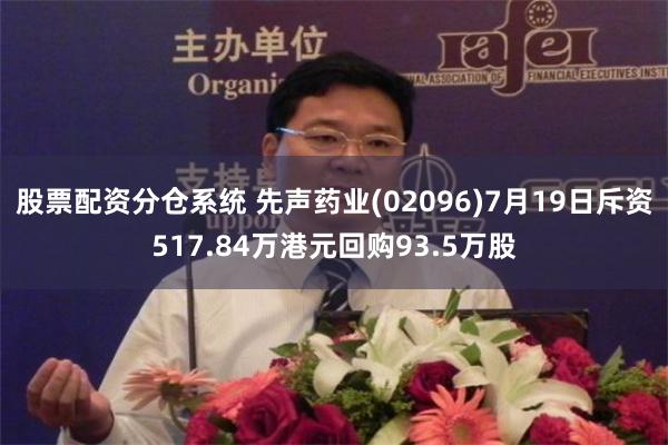 股票配资分仓系统 先声药业(02096)7月19日斥资517.84万港元回购93.5万股