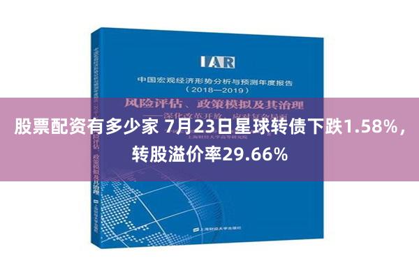 股票配资有多少家 7月23日星球转债下跌1.58%，转股溢价率29.66%