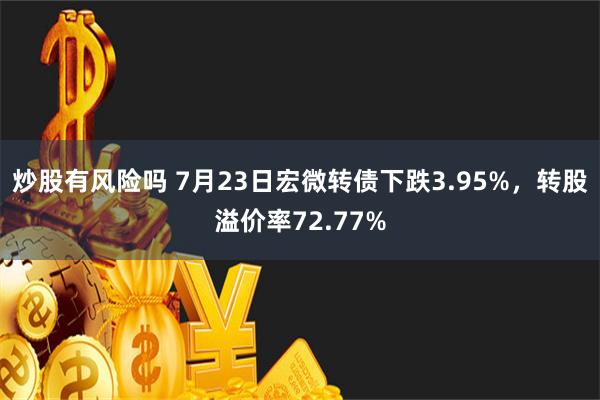 炒股有风险吗 7月23日宏微转债下跌3.95%，转股溢价率72.77%