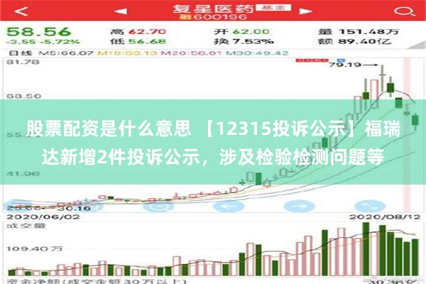 股票配资是什么意思 【12315投诉公示】福瑞达新增2件投诉公示，涉及检验检测问题等