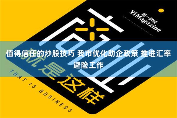 值得信任的炒股技巧 我市优化助企政策 推进汇率避险工作