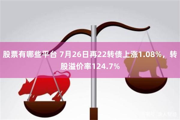 股票有哪些平台 7月26日再22转债上涨1.08%，转股溢价率124.7%