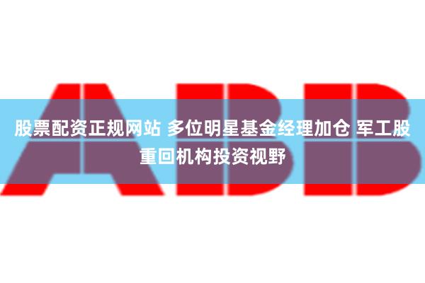 股票配资正规网站 多位明星基金经理加仓 军工股重回机构投资视野