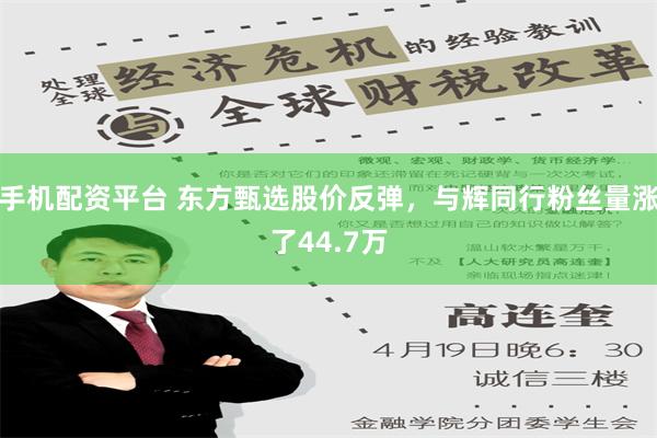 手机配资平台 东方甄选股价反弹，与辉同行粉丝量涨了44.7万