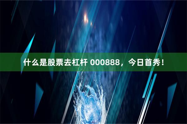 什么是股票去杠杆 000888，今日首秀！