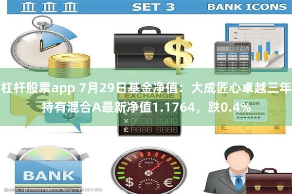 杠杆股票app 7月29日基金净值：大成匠心卓越三年持有混合A最新净值1.1764，跌0.4%