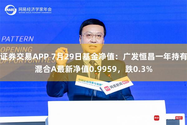 证券交易APP 7月29日基金净值：广发恒昌一年持有混合A最新净值0.9959，跌0.3%