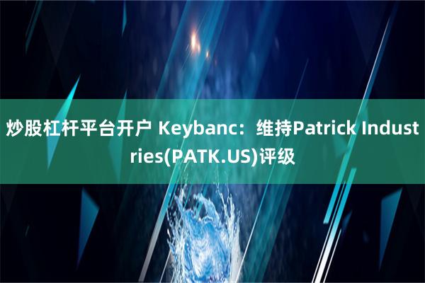 炒股杠杆平台开户 Keybanc：维持Patrick Industries(PATK.US)评级