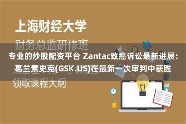 专业的炒股配资平台 Zantac致癌诉讼最新进展：葛兰素史克(GSK.US)在最新一次审判中获胜