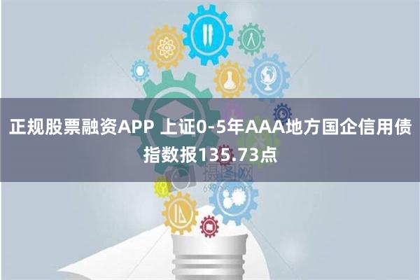 正规股票融资APP 上证0-5年AAA地方国企信用债指数报135.73点