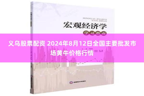 义乌股票配资 2024年8月12日全国主要批发市场黄牛价格行情