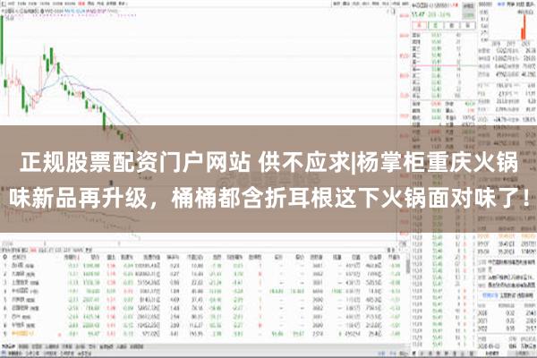 正规股票配资门户网站 供不应求|杨掌柜重庆火锅味新品再升级，桶桶都含折耳根这下火锅面对味了！