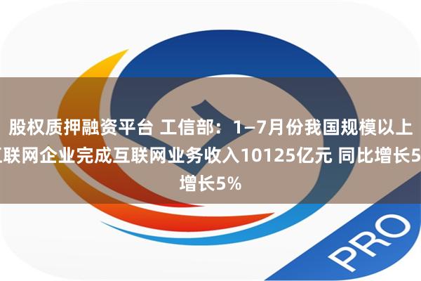 股权质押融资平台 工信部：1—7月份我国规模以上互联网企业完成互联网业务收入10125亿元 同比增长5%