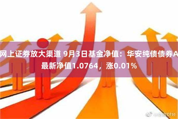 网上证劵放大渠道 9月3日基金净值：华安纯债债券A最新净值1.0764，涨0.01%