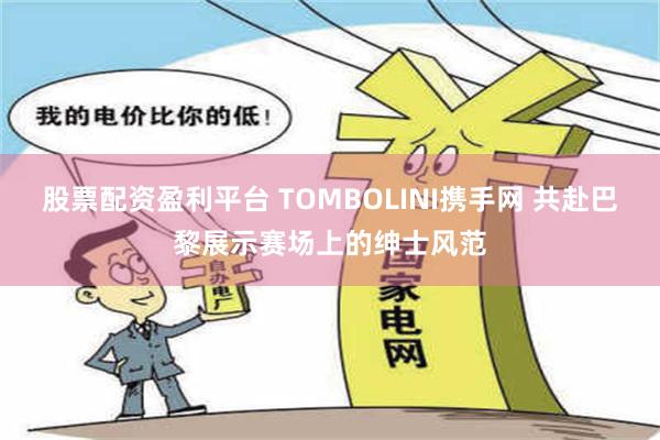 股票配资盈利平台 TOMBOLINI携手网 共赴巴黎展示赛场上的绅士风范