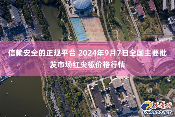 信赖安全的正规平台 2024年9月7日全国主要批发市场红尖椒价格行情