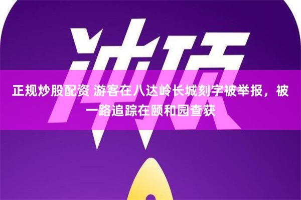 正规炒股配资 游客在八达岭长城刻字被举报，被一路追踪在颐和园查获