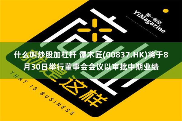 什么叫炒股加杠杆 谭木匠(00837.HK)将于8月30日举行董事会会议以审批中期业绩