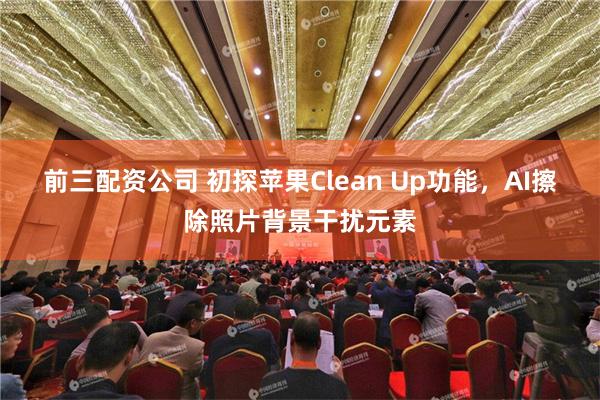 前三配资公司 初探苹果Clean Up功能，AI擦除照片背景干扰元素