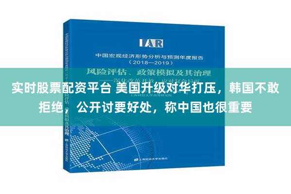 实时股票配资平台 美国升级对华打压，韩国不敢拒绝，公开讨要好处，称中国也很重要