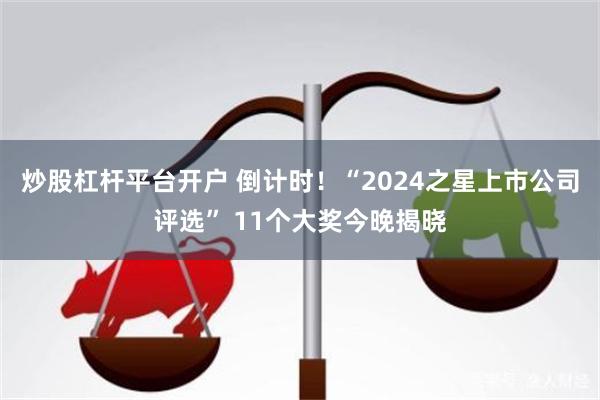 炒股杠杆平台开户 倒计时！“2024之星上市公司评选” 11个大奖今晚揭晓