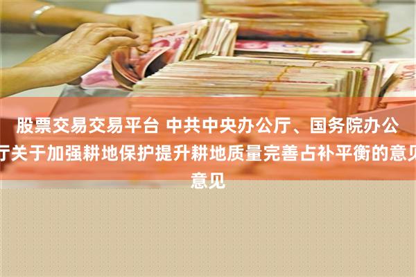 股票交易交易平台 中共中央办公厅、国务院办公厅关于加强耕地保护提升耕地质量完善占补平衡的意见