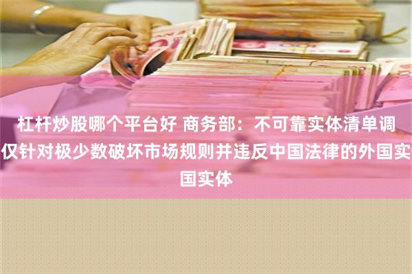 杠杆炒股哪个平台好 商务部：不可靠实体清单调查仅针对极少数破坏市场规则并违反中国法律的外国实体