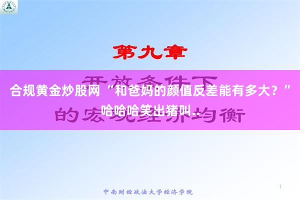 合规黄金炒股网 “和爸妈的颜值反差能有多大？”哈哈哈笑出猪叫..