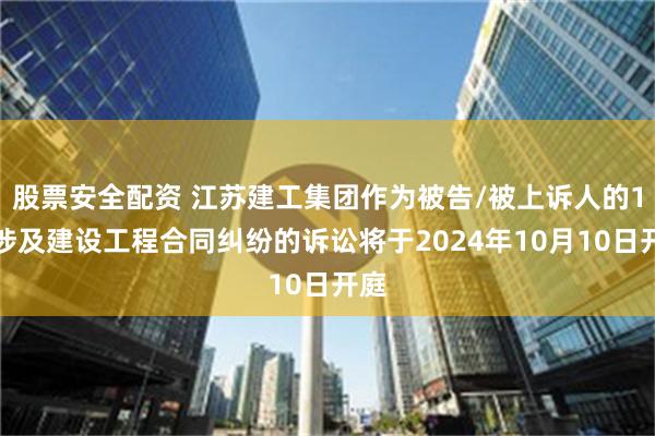 股票安全配资 江苏建工集团作为被告/被上诉人的1起涉及建设工程合同纠纷的诉讼将于2024年10月10日开庭