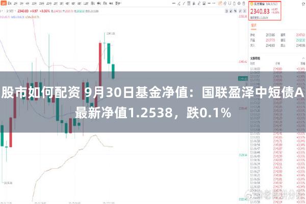 股市如何配资 9月30日基金净值：国联盈泽中短债A最新净值1.2538，跌0.1%