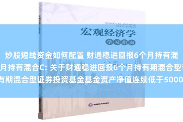 炒股短线资金如何配置 财通稳进回报6个月持有混合A,财通稳进回报6个月持有混合C: 关于财通稳进回报6个月持有期混合型证券投资基金基金资产净值连续低于5000万元的提示性公告