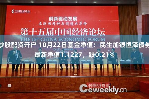 炒股配资开户 10月22日基金净值：民生加银恒泽债券最新净值1.1227，跌0.21%