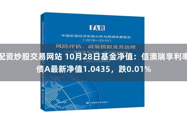 配资炒股交易网站 10月28日基金净值：信澳瑞享利率债A最新净值1.0435，跌0.01%