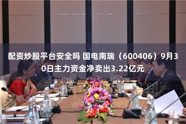 配资炒股平台安全吗 国电南瑞（600406）9月30日主力资金净卖出3.22亿元